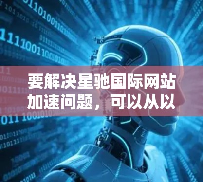 要解决星驰国际网站加速问题，可以从以下几个方面进行优化
