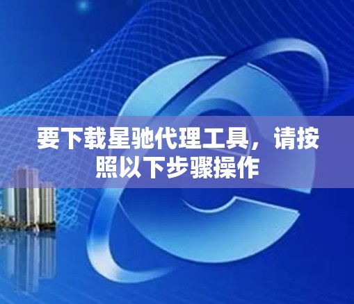 要下载星驰代理工具，请按照以下步骤操作