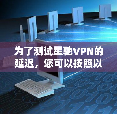 为了测试星驰VPN的延迟，您可以按照以下步骤进行