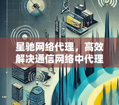 星驰网络代理，高效解决通信网络中代理需求