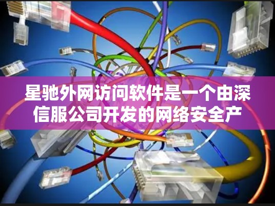 星驰外网访问软件是一个由深信服公司开发的网络安全产品，旨在帮助企业管理和控制对外网络访问，确保网络安全。以下是关于该软件的详细介绍