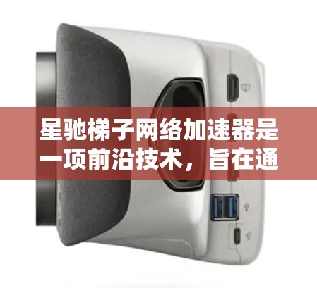 星驰梯子网络加速器是一项前沿技术，旨在通过智能化的方法优化网络性能。以下是对星驰梯子网络加速器的详细分析