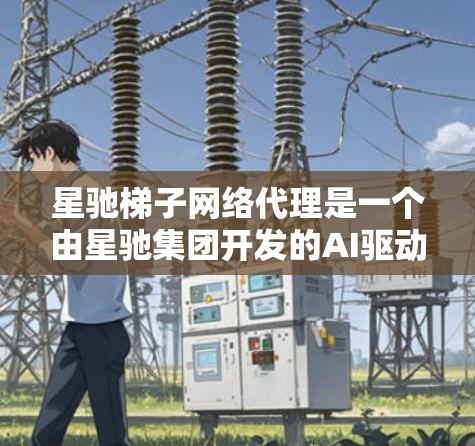 星驰梯子网络代理是一个由星驰集团开发的AI驱动的网络管理解决方案，旨在通过智能化的路由和流量优化来提升网络效率和可靠性。以下是对其工作原理、技术实现、应用场景、优势及挑战的详细分析