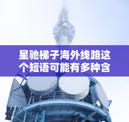 星驰梯子海外线路这个短语可能有多种含义，具体含义取决于上下文。以下是一些可能的解释