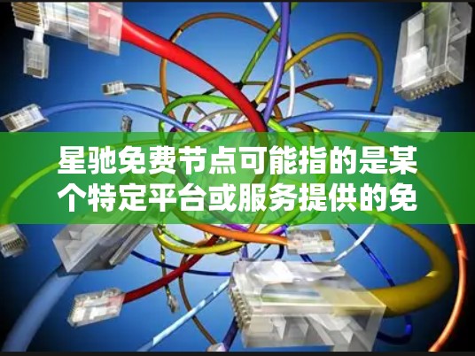 星驰免费节点可能指的是某个特定平台或服务提供的免费网络节点。这些节点通常用于网络代理、加密传输或其他网络功能，但具体用途和性质取决于提供该服务的平台。以下是一些可能的解释和建议