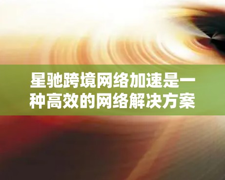 星驰跨境网络加速是一种高效的网络解决方案，旨在优化数据在跨境环境中的传输速度和可靠性。以下是对其工作原理和应用场景的详细分析