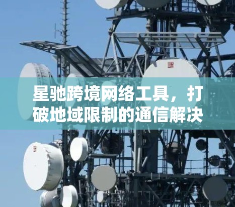 星驰跨境网络工具，打破地域限制的通信解决方案