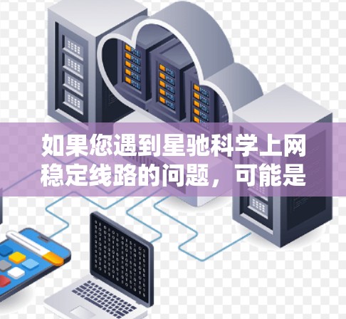 如果您遇到星驰科学上网稳定线路的问题，可能是指您在访问某个科学相关网站或资源时，网络连接出现不稳定。以下是一些可能的解决方法和建议