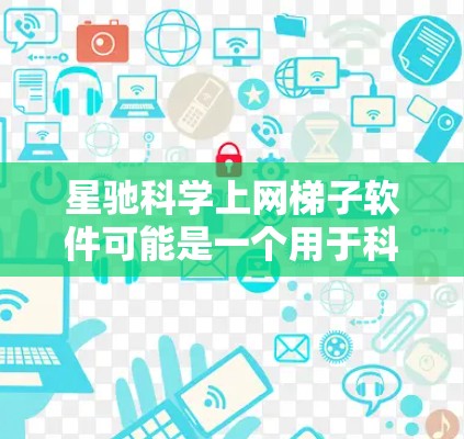 星驰科学上网梯子软件可能是一个用于科学研究和网络爬取的工具，帮助用户高效地下载大量数据或访问受限的网络资源。以下是一些可能的使用方法和注意事项