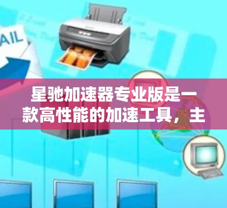 星驰加速器专业版是一款高性能的加速工具，主要用于优化计算密集型任务，特别是在机器学习、自然语言处理、数据分析等领域。以下是关于星驰加速器专业版的一些关键信息和使用建议