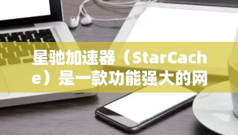 星驰加速器（StarCache）是一款功能强大的网络加速软件，主要用于加速视频流、云服务等资源的加载速度。如果你需要下载星驰加速器的正版客户端，可以按照以下步骤操作