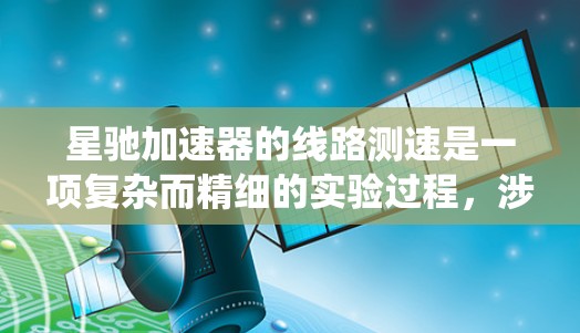 星驰加速器的线路测速是一项复杂而精细的实验过程，涉及对粒子运动参数的精准测量和分析。以下是对该过程的系统总结