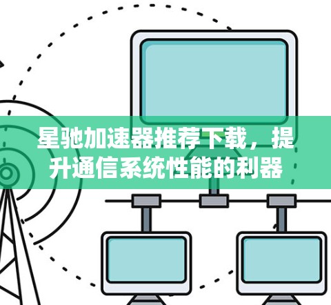 星驰加速器推荐下载，提升通信系统性能的利器
