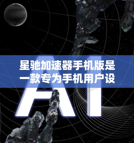 星驰加速器手机版是一款专为手机用户设计的性能优化软件工具，旨在通过智能调优和资源管理，提升手机性能和使用体验。以下是关于星驰加速器手机版的一些关键信息和使用指南