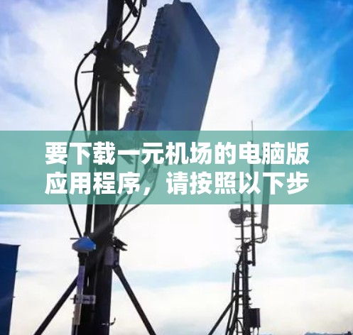 要下载一元机场的电脑版应用程序，请按照以下步骤操作