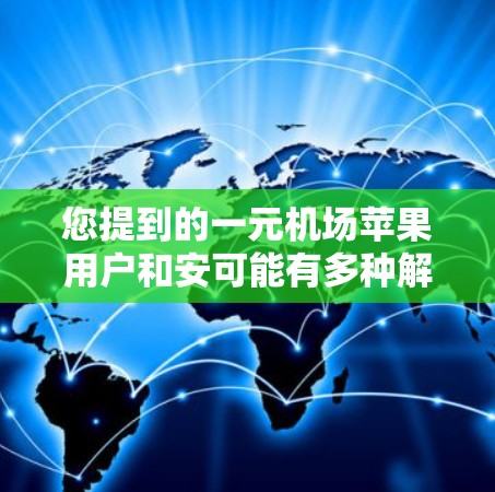 您提到的一元机场苹果用户和安可能有多种解释，具体含义取决于上下文。为了更好地理解您的需求，请提供更多的背景信息或具体问题。以下是一些可能的解释和建议