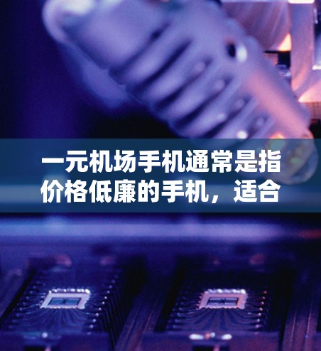 一元机场手机通常是指价格低廉的手机，适合预算有限的消费者。它们具备以下主要功能