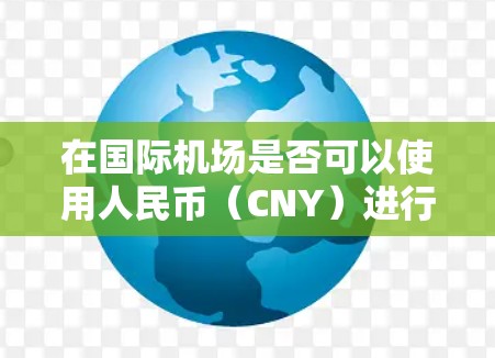 在国际机场是否可以使用人民币（CNY）进行支付取决于多个因素，包括目的地国家的支付习惯、当地货币政策以及机场的具体规定。以下是一些关键点和建议