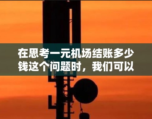 在思考一元机场结账多少钱这个问题时，我们可以从以下几个方面进行分析