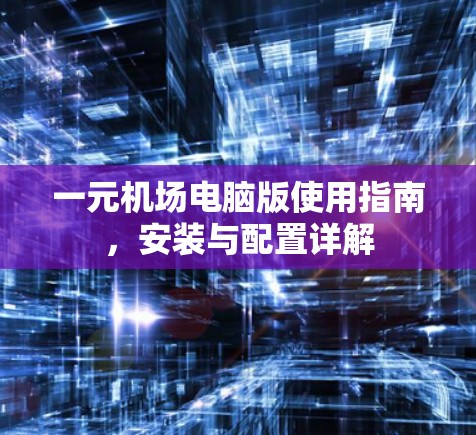 一元机场电脑版使用指南，安装与配置详解