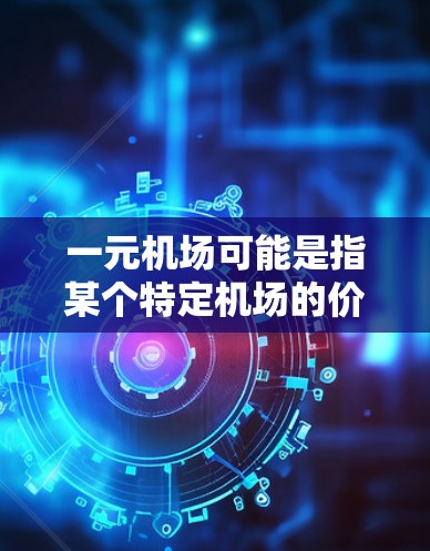 一元机场可能是指某个特定机场的价格非常便宜，或者是某个机场的票价仅为一元人民币。如果你是想了解如何购买机场车票或相关服务，以下是一些常见的购买方式和信息