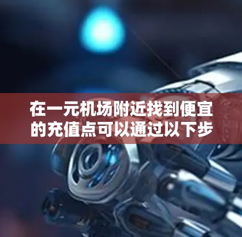 在一元机场附近找到便宜的充值点可以通过以下步骤