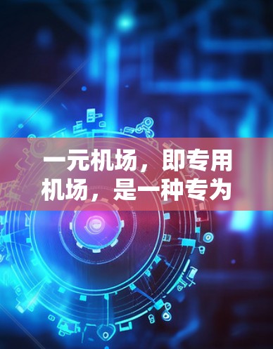 一元机场，即专用机场，是一种专为特定运输需求设计的机场，主要特点包括