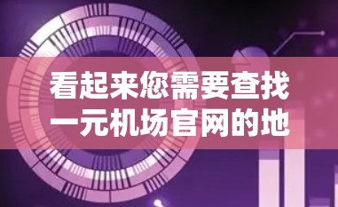 看起来您需要查找一元机场官网的地址。为了帮助您找到正确的信息，请确认具体的机场名称。如果您是想找一元国际机场或其他特定机场的官网地址，您可以通过以下步骤查找