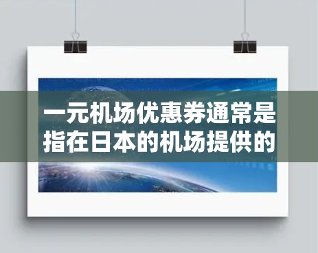 一元机场优惠券通常是指在日本的机场提供的各种折扣和优惠服务，具体内容可能因地区和合作伙伴而有所不同。以下是关于一元机场优惠券的一些详细信息