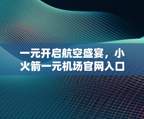 一元开启航空盛宴，小火箭一元机场官网入口解析