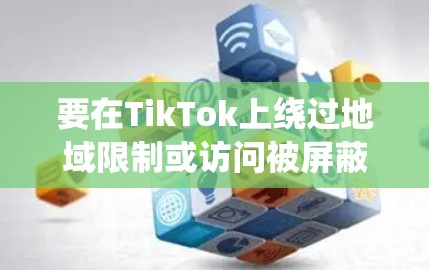 要在TikTok上绕过地域限制或访问被屏蔽内容，可以尝试以下方法