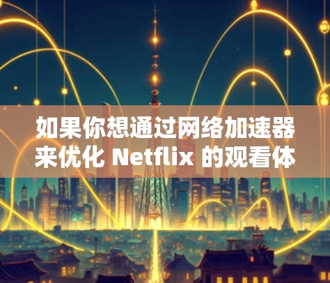 如果你想通过网络加速器来优化 Netflix 的观看体验，可以尝试以下方法来提升网络速度和稳定性