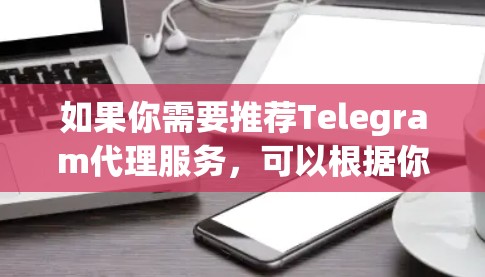 如果你需要推荐Telegram代理服务，可以根据你的具体需求来选择合适的服务。以下是一些常见的Telegram代理服务类型和推荐方向