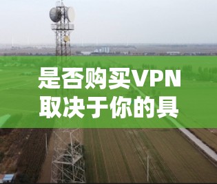 是否购买VPN取决于你的具体需求和情况。以下是一些关键因素来帮助你做决定