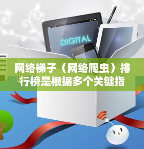 网络梯子（网络爬虫）排行榜是根据多个关键指标对爬虫工具进行评估和排序的结果。以下是构建网络梯子排行榜的关键步骤和因素