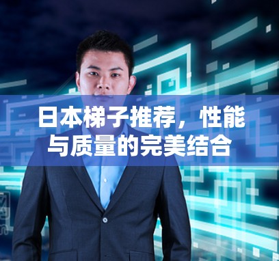日本梯子推荐，性能与质量的完美结合