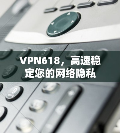 VPN618，高速稳定您的网络隐私