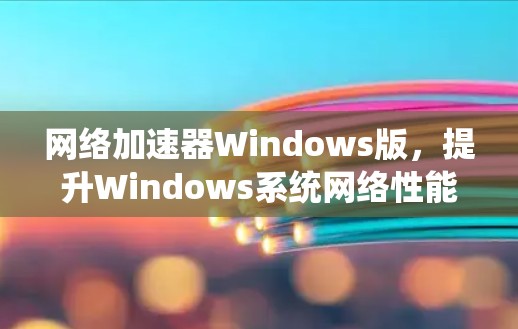 网络加速器Windows版，提升Windows系统网络性能的必备工具