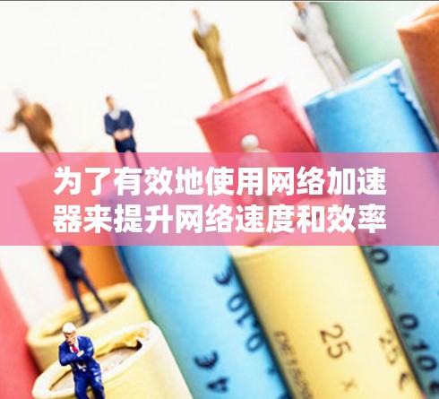 为了有效地使用网络加速器来提升网络速度和效率，请按照以下步骤操作