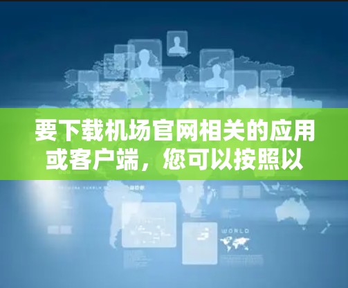要下载机场官网相关的应用或客户端，您可以按照以下步骤操作