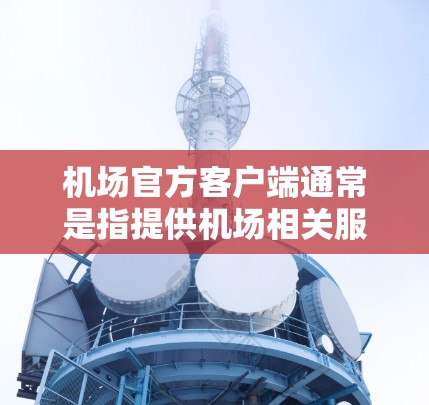 机场官方客户端通常是指提供机场相关服务的官方应用程序，用户可以通过该客户端获取机场的实时信息、在线服务以及便捷的功能。以下是一些常见的机场客户端功能和特点