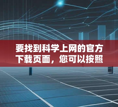 要找到科学上网的官方下载页面，您可以按照以下步骤操作