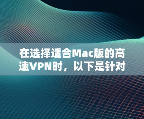 在选择适合Mac版的高速VPN时，以下是针对您的需求的总结和推荐