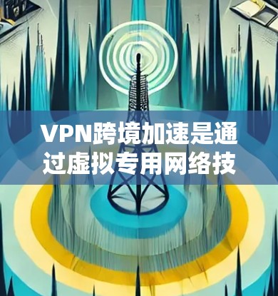 VPN跨境加速是通过虚拟专用网络技术实现跨国数据传输的高效解决方案，主要用于加速数据传输速度、提高稳定性和安全性。以下是对VPN跨境加速的详细分析和结论