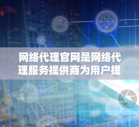 网络代理官网是网络代理服务提供商为用户提供服务的重要平台，用户可以在这里注册、管理代理服务，配置规则，查看统计数据，获取技术支持等等。以下是关于网络代理官网的详细指南