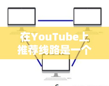 在YouTube上推荐线路是一个复杂的过程，主要基于算法和用户行为数据。以下是一些关键因素和策略，帮助你更好地理解和优化你的YouTube线路推荐