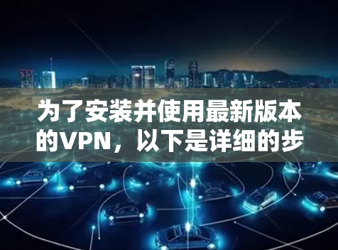 为了安装并使用最新版本的VPN，以下是详细的步骤指南