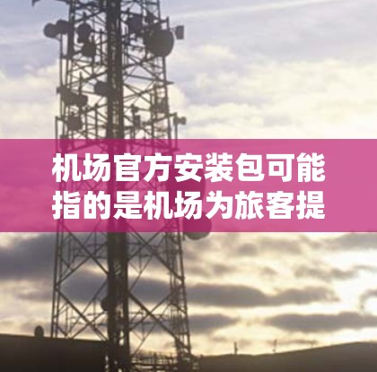 机场官方安装包可能指的是机场为旅客提供的一些官方软件或应用程序，这些软件通常用于配合机场的各项服务，如安全检查、登机手续、行李管理等
