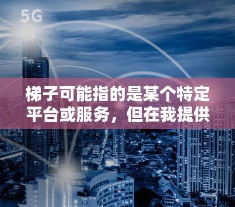 梯子可能指的是某个特定平台或服务，但在我提供的信息中并没有找到与梯子直接相关的官方客户端下载链接。如果你指的是某个特定的应用程序或平台，请提供更多的背景信息，这样我可以更好地帮助你找到相关的下载资源