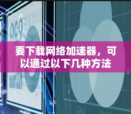 要下载网络加速器，可以通过以下几种方法